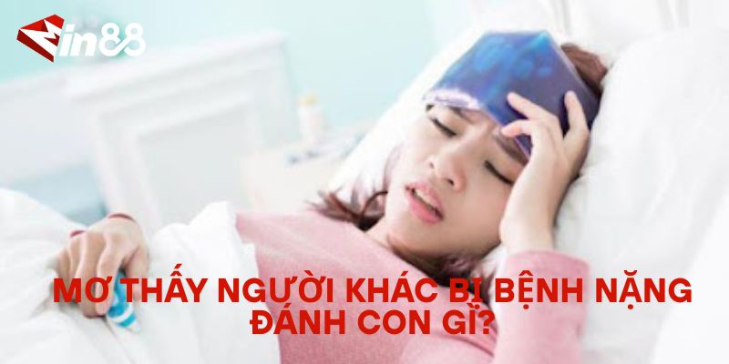 Mơ Thấy Người Khác Bị Bệnh Nặng – Điềm Báo Gì? Giải Mã Giấc Mơ Mơ thấy người khác bị bệnh nặng đánh con gì?